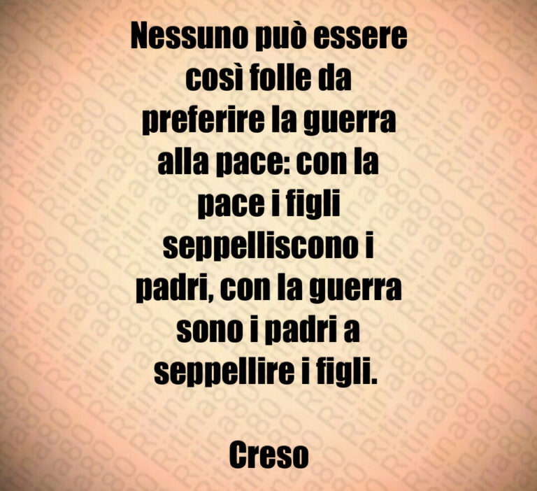 Nessuno può essere
così folle da
preferire la guerra
alla pace  con la
pace i figli
seppelliscono i
padri  con la guerra
sono i padri a
seppellire i figli  

Creso
