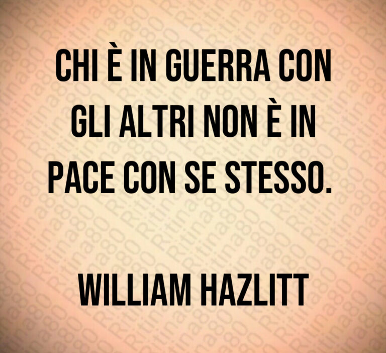 Chi è in guerra con
gli altri non è in
pace con se stesso  

William Hazlitt
