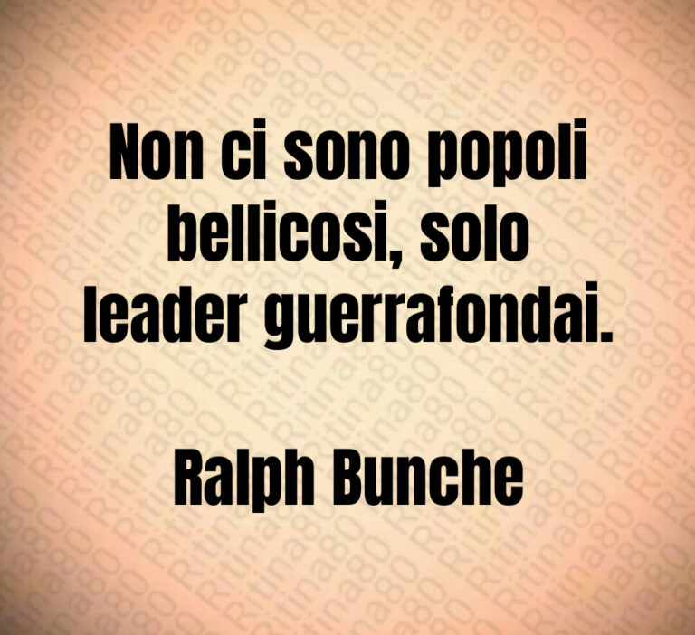 Non ci sono popoli
bellicosi  solo
leader guerrafondai 

Ralph Bunche