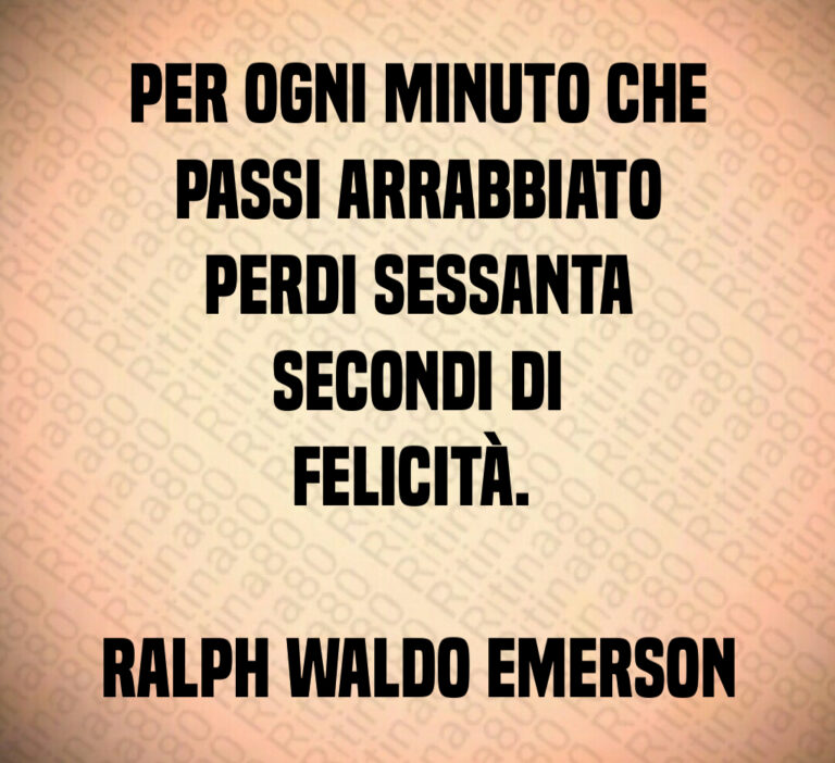 Per ogni minuto che
passi arrabbiato
perdi sessanta
secondi di
felicità  

Ralph Waldo Emerson