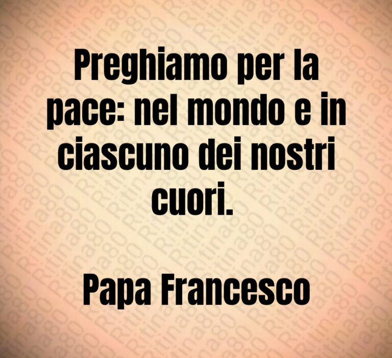 Preghiamo per la
pace  nel mondo e in
ciascuno dei nostri
cuori  

Papa Francesco