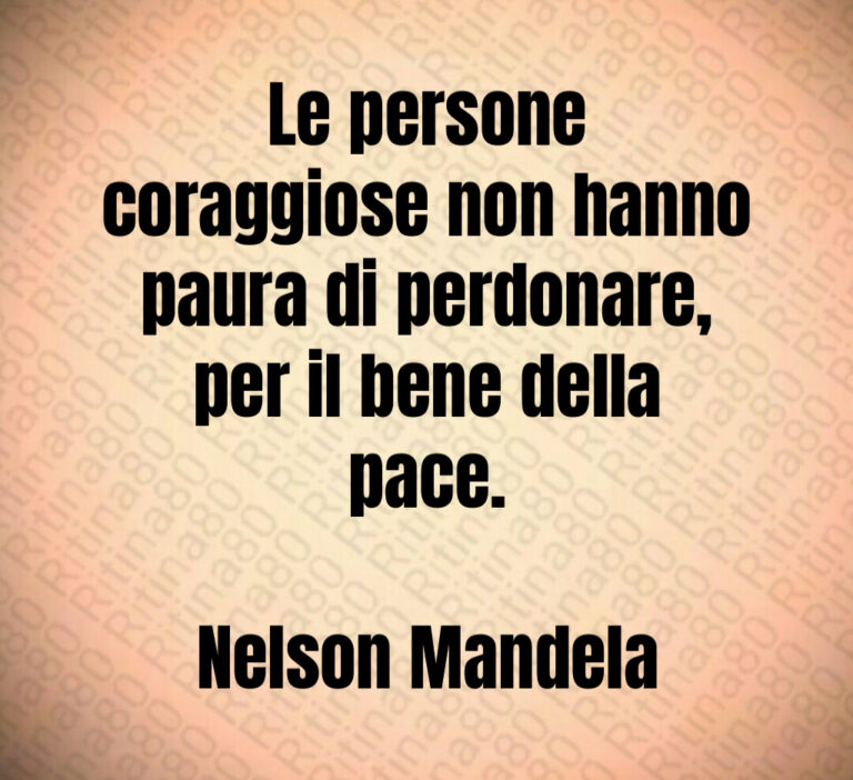 Le persone
coraggiose non hanno
paura di perdonare 
per il bene della
pace 

Nelson Mandela