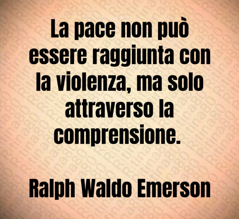 La pace non può
essere raggiunta con
la violenza  ma solo
attraverso la
comprensione  

Ralph Waldo Emerson