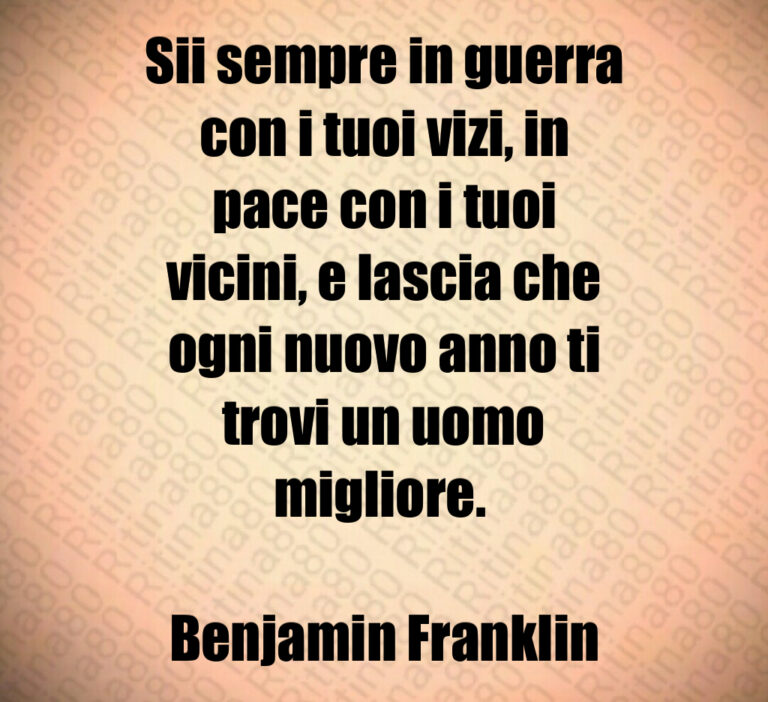 Sii sempre in guerra
con i tuoi vizi  in
pace con i tuoi
vicini  e lascia che
ogni nuovo anno ti
trovi un uomo
migliore  

Benjamin Franklin