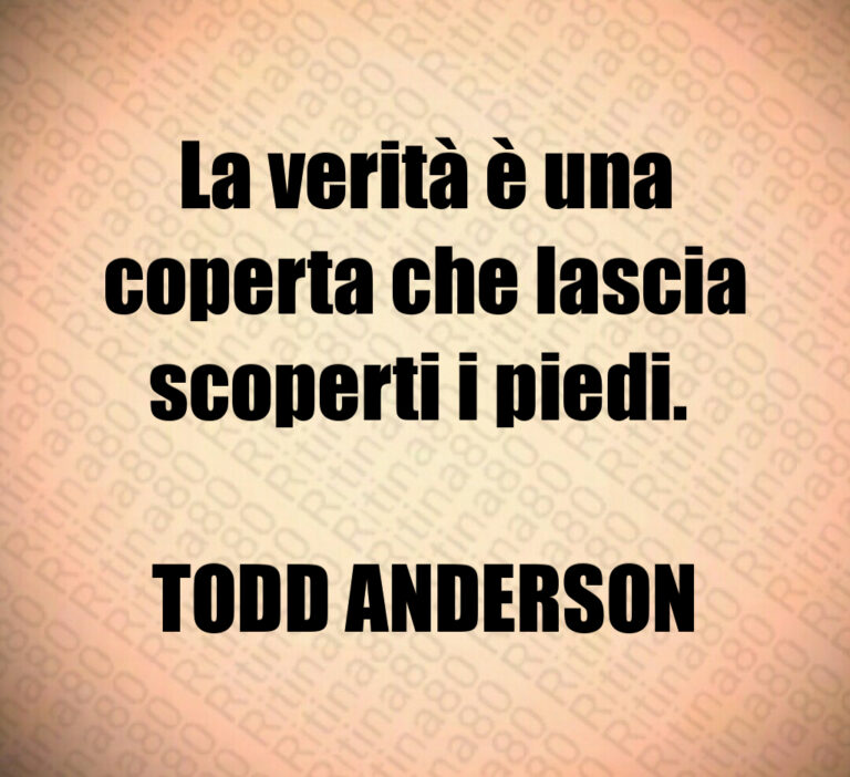 La verità è una
coperta che lascia
scoperti i piedi  

TODD ANDERSON