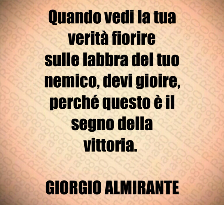 Quando vedi la tua
verità fiorire
sulle labbra del tuo
nemico  devi gioire 
perché questo è il
segno della
vittoria  

GIORGIO ALMIRANTE