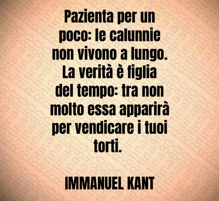 Pazienta per un
poco  le calunnie
non vivono a lungo 
La verità è figlia
del tempo  tra non
molto essa apparirà
per vendicare i tuoi
torti  

IMMANUEL KANT
