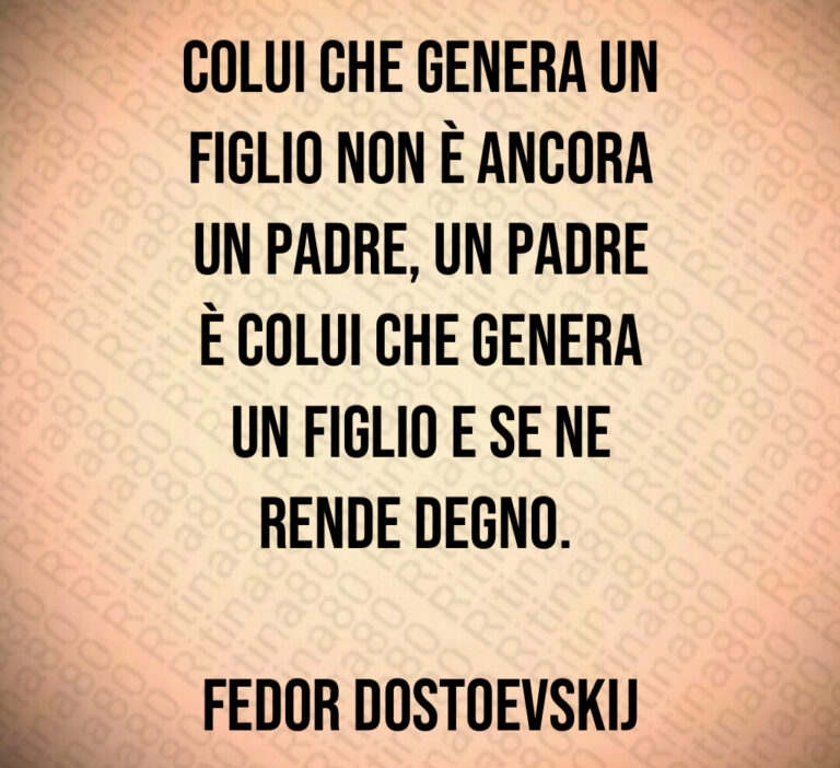 Colui che genera un
figlio non è ancora
un padre  un padre
è colui che genera
un figlio e se ne
rende degno  

Fedor Dostoevskij