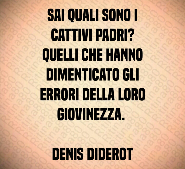 Sai quali sono i
cattivi padri 
Quelli che hanno
dimenticato gli
errori della loro
giovinezza  

Denis Diderot