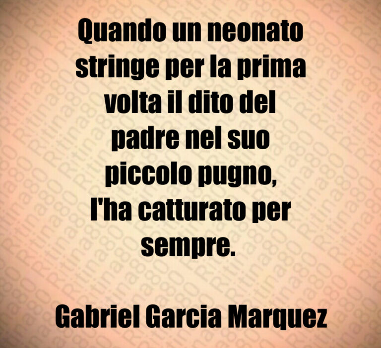 Quando un neonato
stringe per la prima
volta il dito del
padre nel suo
piccolo pugno 
l ha catturato per
sempre  

Gabriel Garcia Marquez