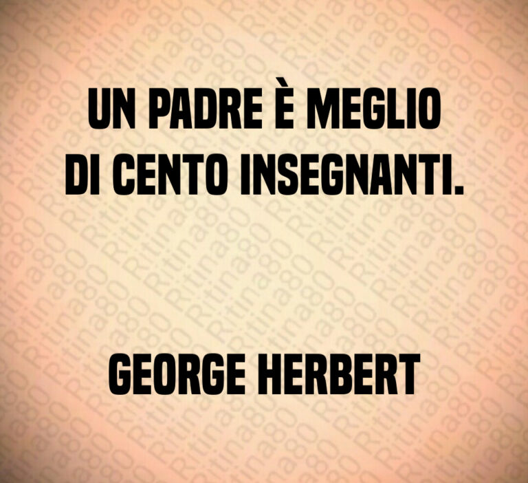 Un padre è meglio
di cento insegnanti 


George Herbert
