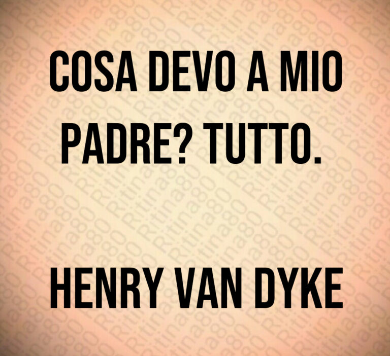 Cosa devo a mio
padre  Tutto  

Henry Van Dyke