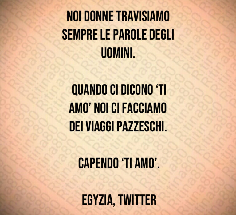 Noi donne travisiamo sempre le parole degli uomini 

 Quando ci dicono  Ti amo  noi ci facciamo dei viaggi pazzeschi 

 Capendo  ti amo  

 egyzia  Twitter