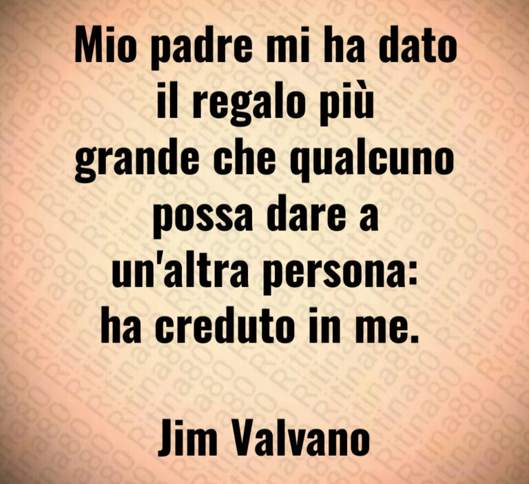 Mio padre mi ha dato
il regalo più
grande che qualcuno
possa dare a
un altra persona 
ha creduto in me  

Jim Valvano