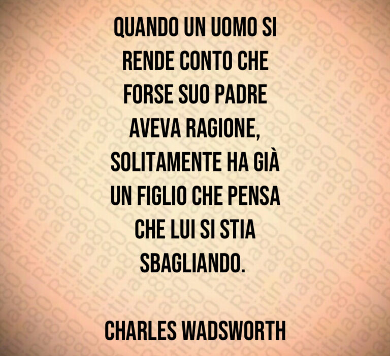 Quando un uomo si
rende conto che
forse suo padre
aveva ragione 
solitamente ha già
un figlio che pensa
che lui si stia
sbagliando  

Charles Wadsworth