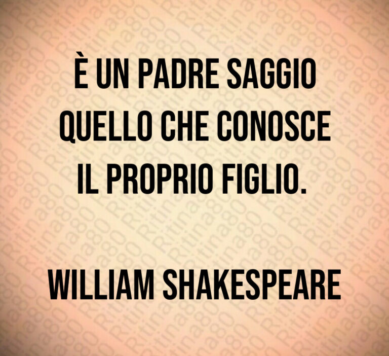 È un padre saggio
quello che conosce
il proprio figlio  

William Shakespeare