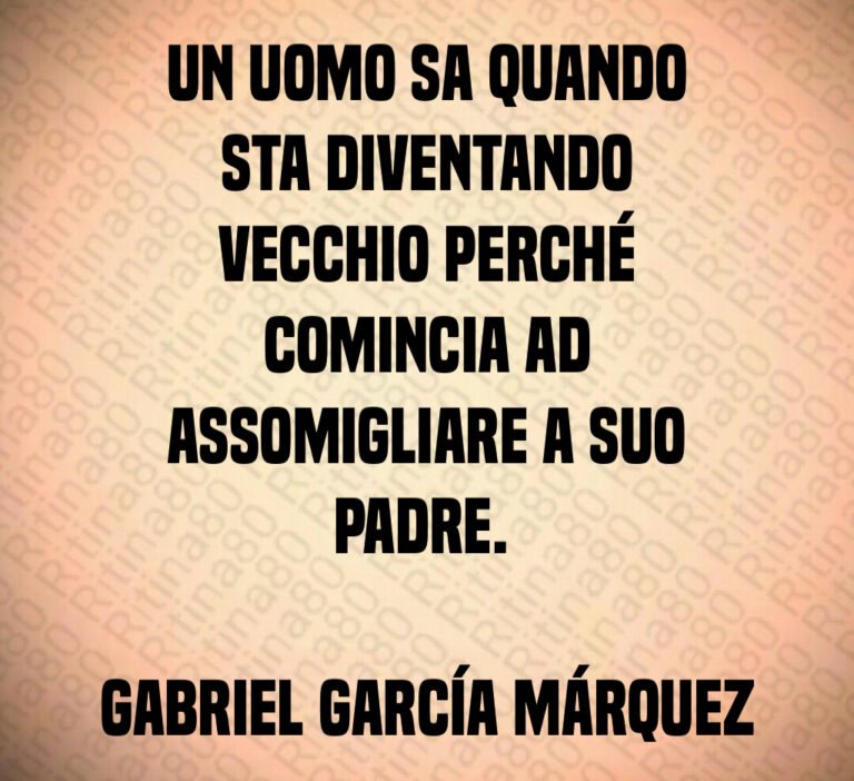 Un uomo sa quando
sta diventando
vecchio perché
comincia ad
assomigliare a suo
padre  

Gabriel García Márquez