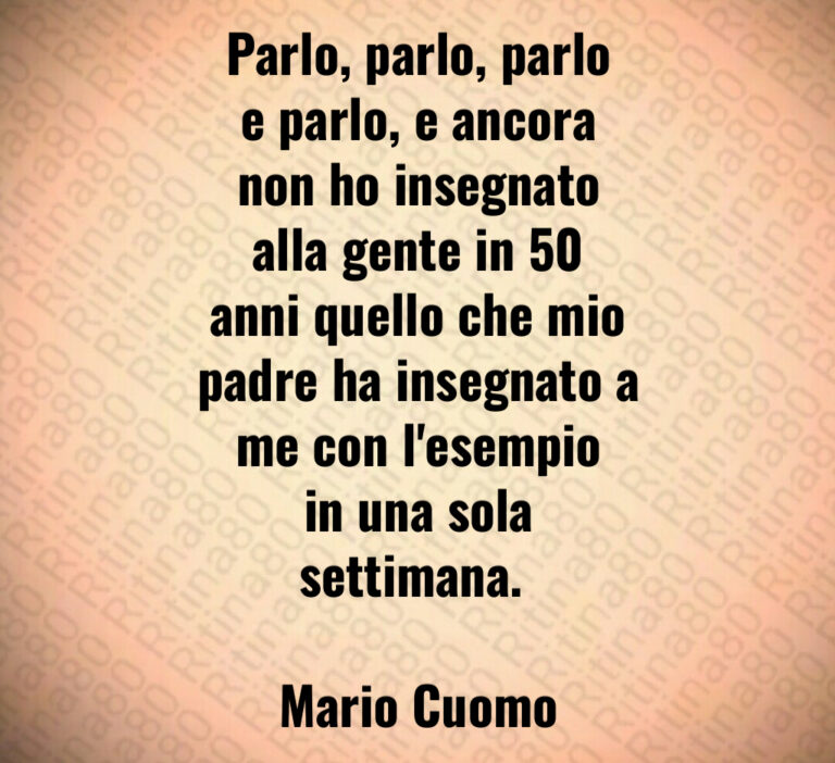 Parlo  parlo  parlo
e parlo  e ancora
non ho insegnato
alla gente in   
anni quello che mio
padre ha insegnato a
me con l esempio
in una sola
settimana  

Mario Cuomo