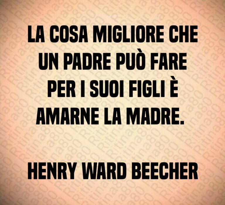 La cosa migliore che
un padre può fare
per i suoi figli è
amarne la madre  

Henry Ward Beecher
