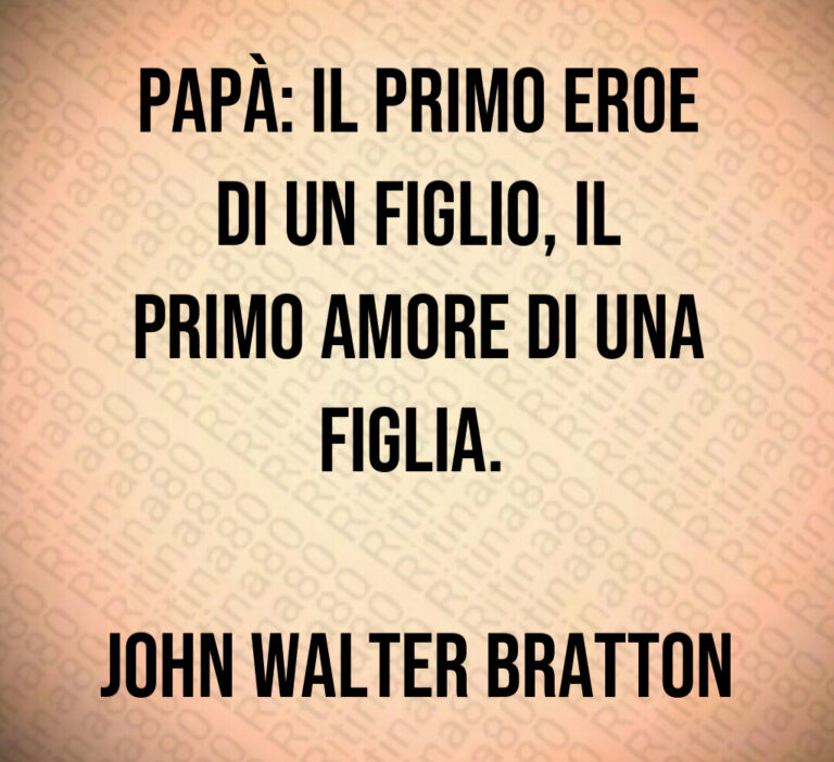 Papà  il primo eroe
di un figlio  il
primo amore di una
figlia  

John Walter Bratton