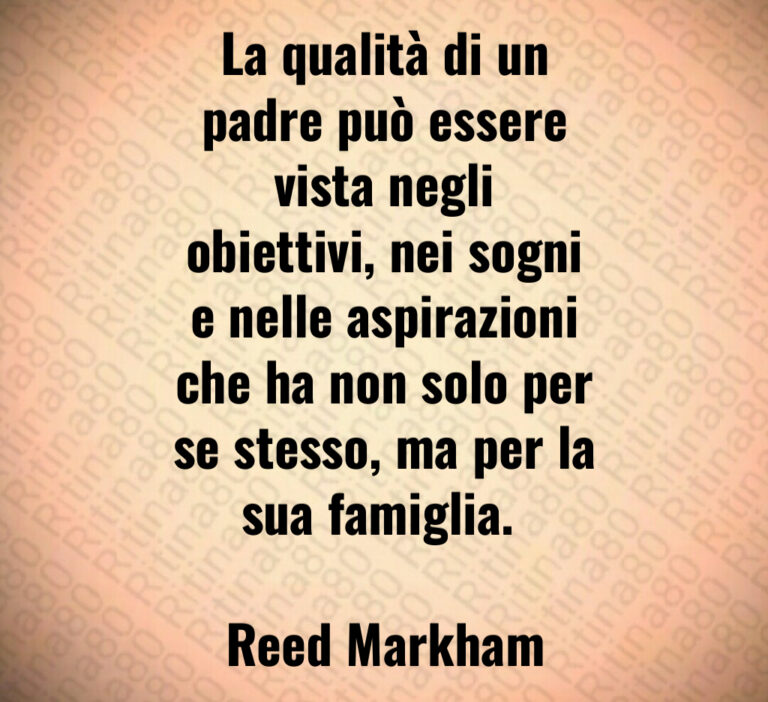 La qualità di un
padre può essere
vista negli
obiettivi  nei sogni
e nelle aspirazioni
che ha non solo per
se stesso  ma per la
sua famiglia  

Reed Markham