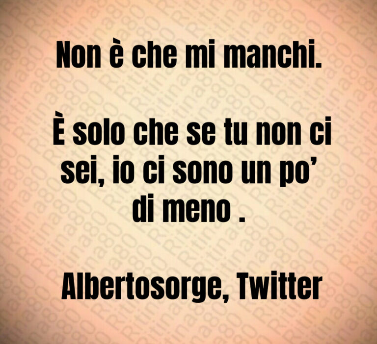 Non è che mi manchi 

 È solo che se tu non ci sei  io ci sono un po  di meno  

 Albertosorge  Twitter