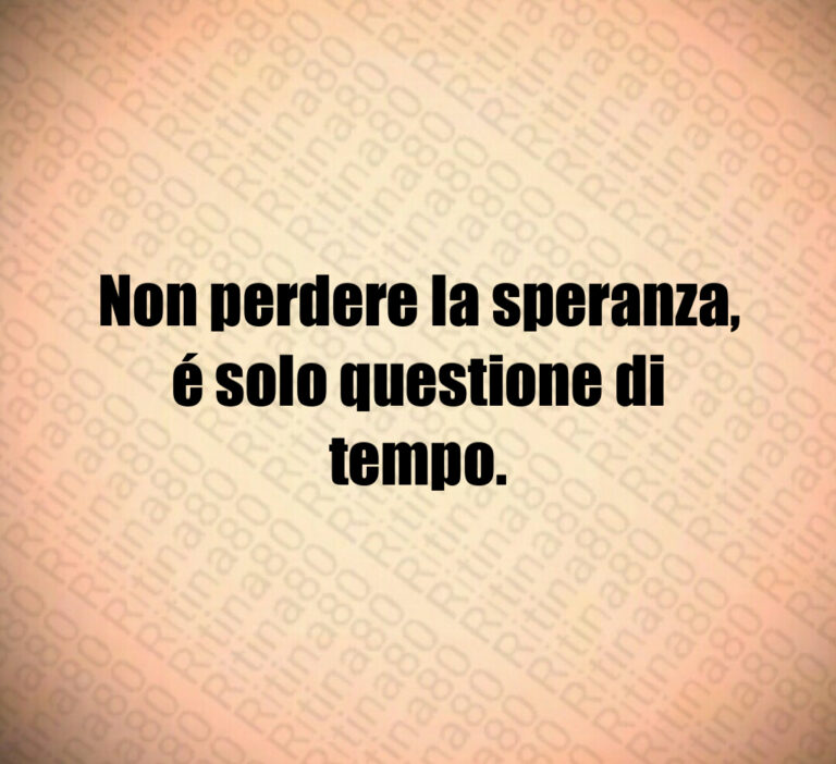 Non perdere la speranza  é solo questione di tempo