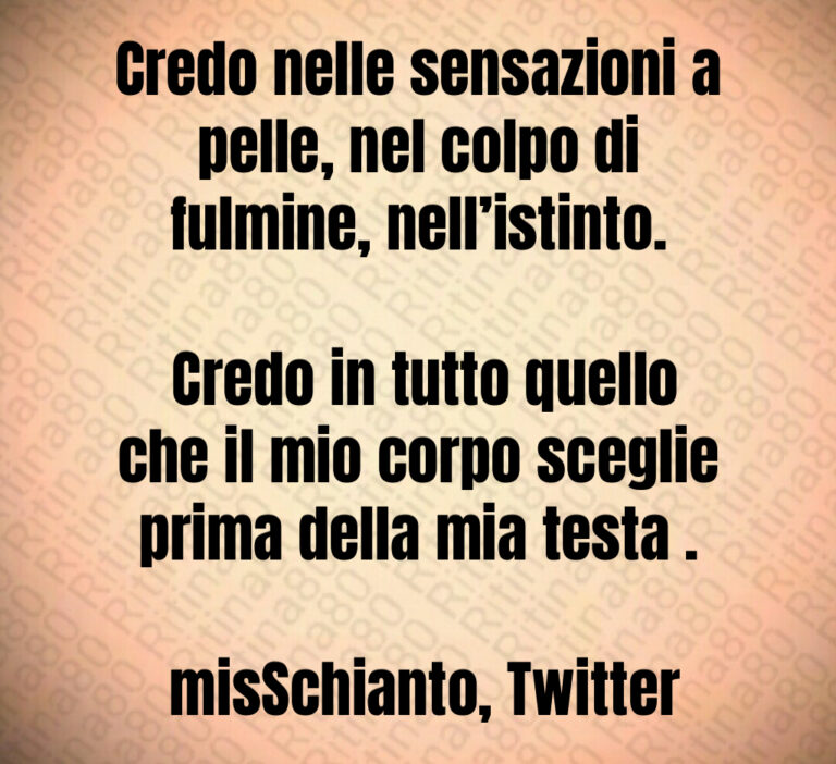Credo nelle sensazioni a pelle  nel colpo di fulmine  nell istinto 

 Credo in tutto quello che il mio corpo sceglie prima della mia testa  

 misSchianto  Twitter