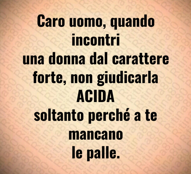 Caro uomo  quando incontri
una donna dal carattere
forte  non giudicarla ACIDA
soltanto perché a te mancano
le palle