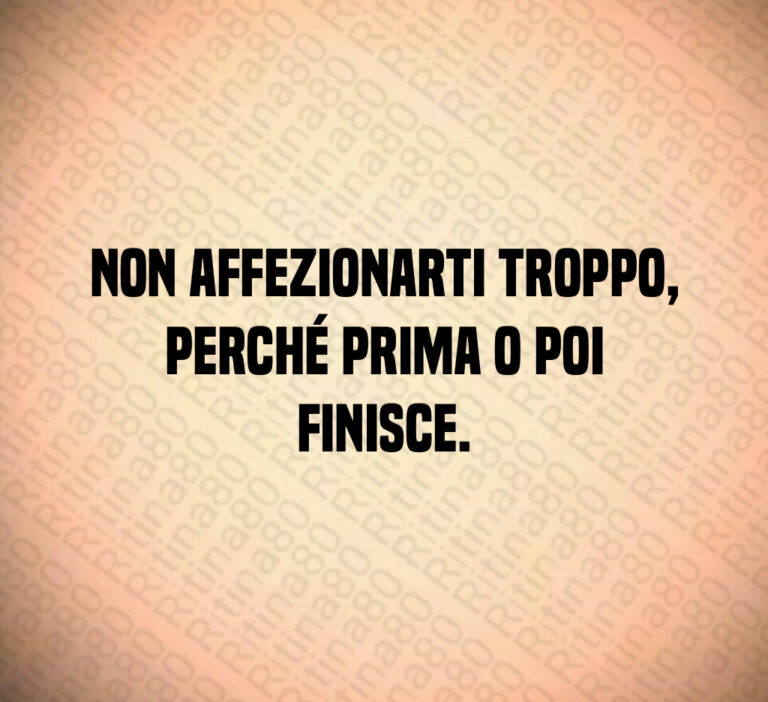 Non affezionarti troppo  perché prima o poi finisce