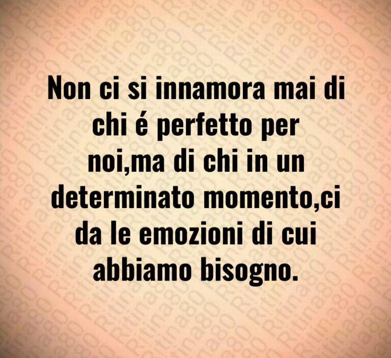 Non ci si innamora mai di chi é perfetto per
noi ma di chi in un determinato momento ci
da le emozioni di cui abbiamo bisogno