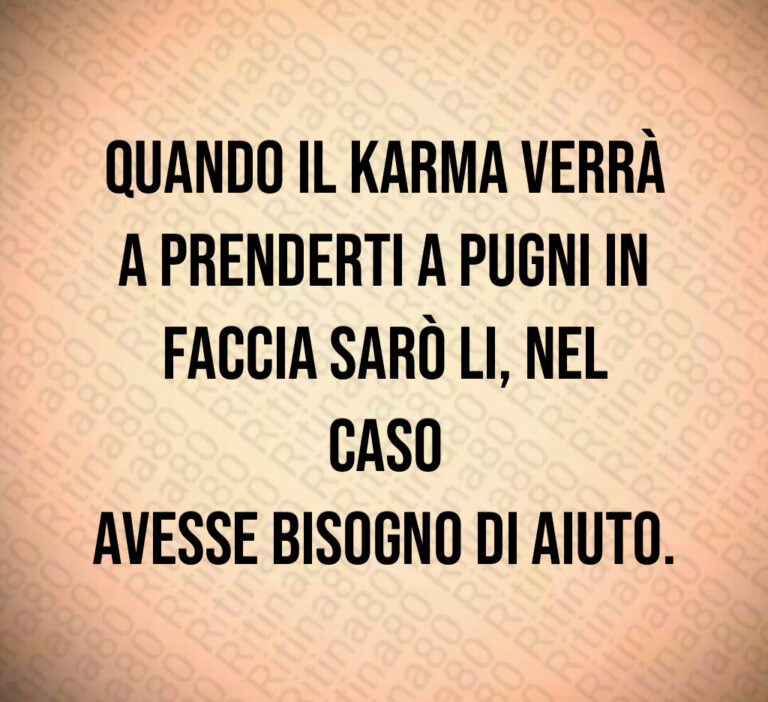 Quando il Karma verrà
a prenderti a pugni in
faccia sarò li  nel caso
avesse bisogno di aiuto