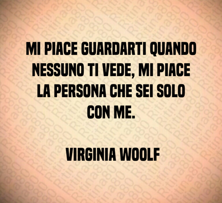 Mi piace guardarti quando nessuno ti vede  mi piace la persona che sei solo con me 

 Virginia Woolf
