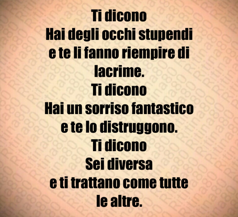 Ti dicono
Hai degli occhi stupendi
e te li fanno riempire di lacrime 
Ti dicono
Hai un sorriso fantastico
e te lo distruggono 
Ti dicono
Sei diversa
e ti trattano come tutte le altre