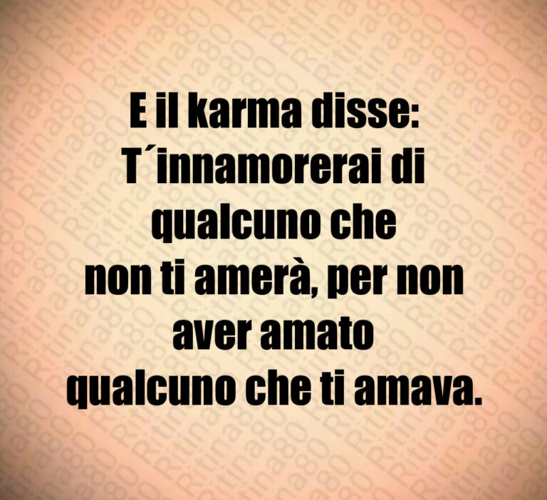 E il karma disse 
T innamorerai di qualcuno che
non ti amerà  per non aver amato
qualcuno che ti amava