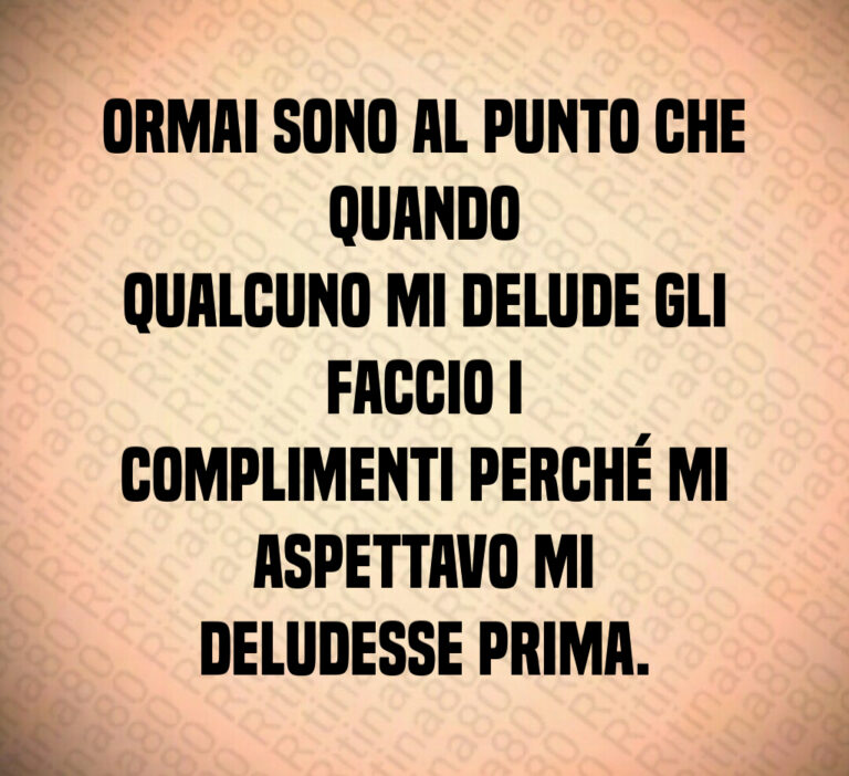 Ormai sono al punto che quando
qualcuno mi delude gli faccio i
complimenti perché mi aspettavo mi
deludesse prima