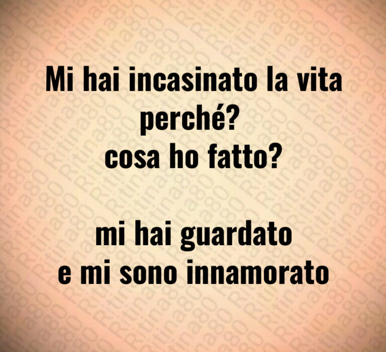 Mi hai incasinato la vita perché  
cosa ho fatto 

mi hai guardato
e mi sono innamorato
