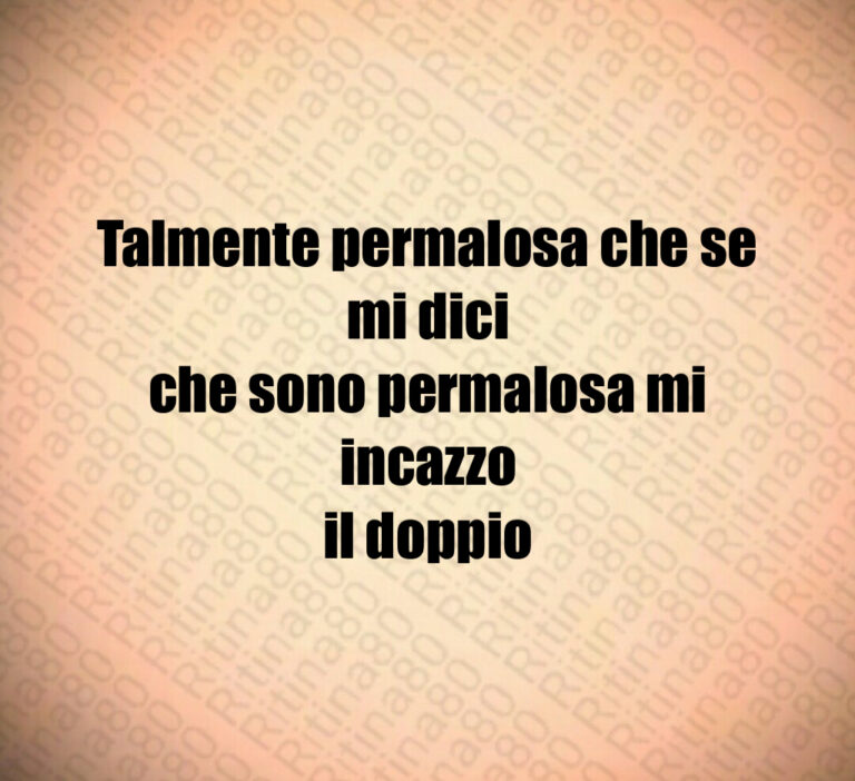 Talmente permalosa che se mi dici
che sono permalosa mi incazzo
il doppio