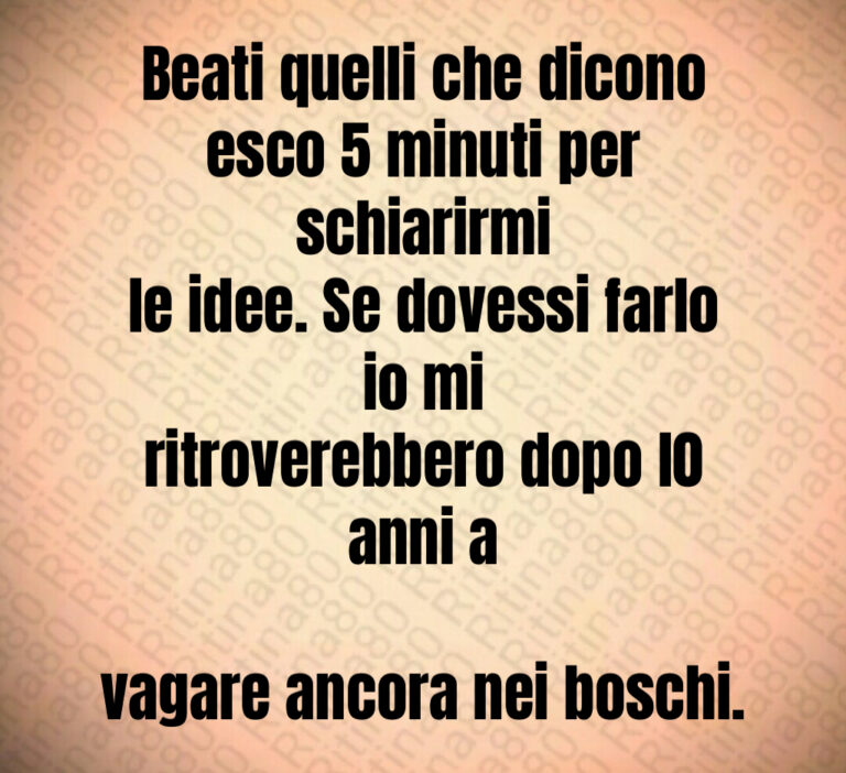 Beati quelli che dicono
esco   minuti per schiarirmi
le idee  Se dovessi farlo io mi
ritroverebbero dopo l  anni a

vagare ancora nei boschi