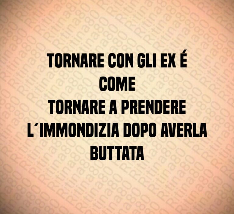 Tornare con gli ex é come
tornare a prendere
l immondizia dopo averla
buttata