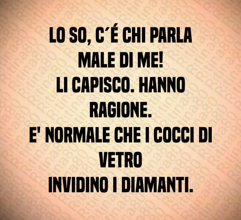 Lo so  c é chi parla male di me 
Li capisco  Hanno ragione 
E  normale che i cocci di vetro
invidino i diamanti