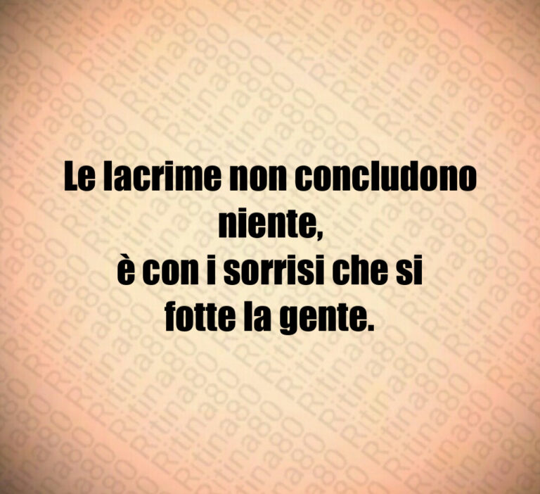 Le lacrime non concludono niente 
è con i sorrisi che si fotte la gente