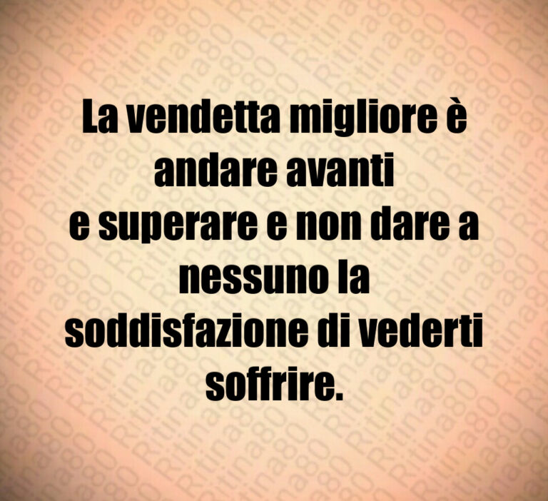 La vendetta migliore è andare avanti
e superare e non dare a nessuno la
soddisfazione di vederti soffrire