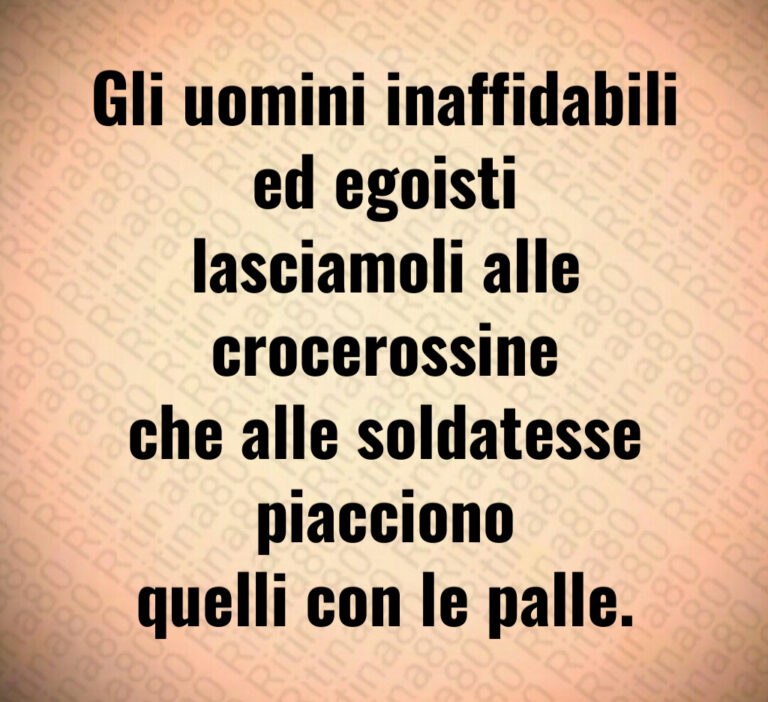 Gli uomini inaffidabili ed egoisti
lasciamoli alle crocerossine
che alle soldatesse piacciono
quelli con le palle