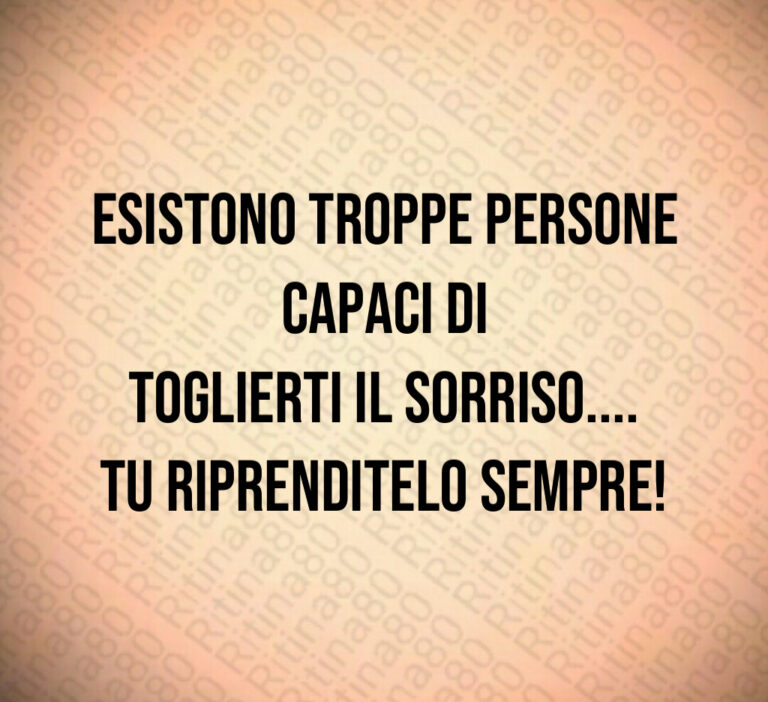 Esistono troppe persone capaci di
toglierti il sorriso    
Tu riprenditelo sempre