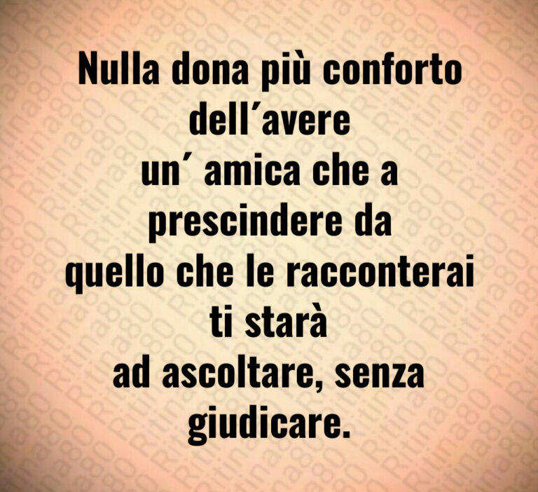 Nulla dona più conforto dell avere
un  amica che a prescindere da
quello che le racconterai ti starà
ad ascoltare  senza giudicare