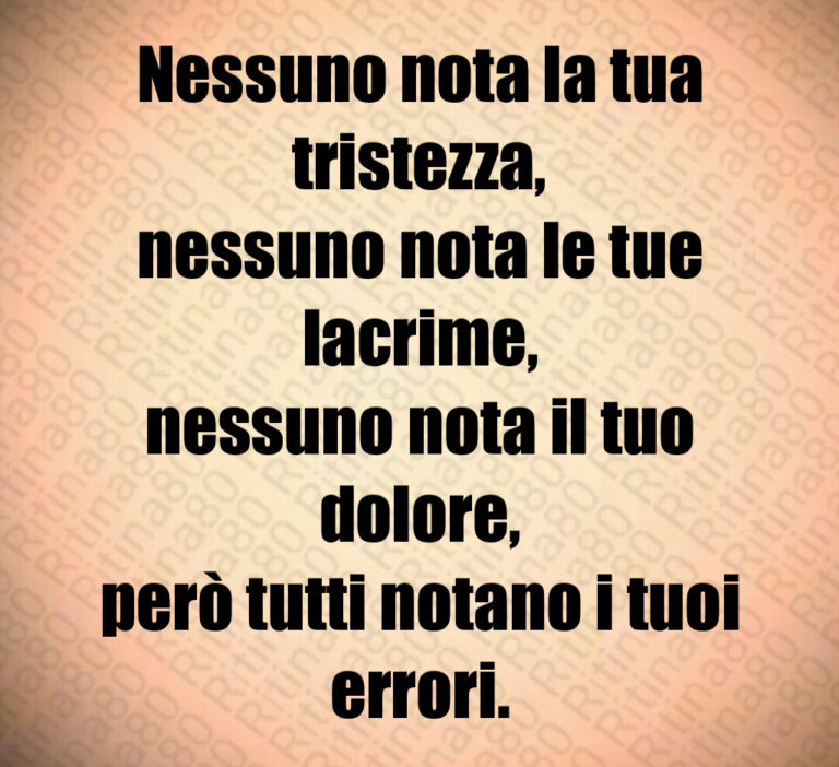 Nessuno nota la tua tristezza 
nessuno nota le tue lacrime 
nessuno nota il tuo dolore 
però tutti notano i tuoi errori