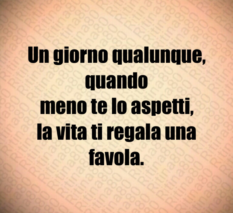 Un giorno qualunque  quando
meno te lo aspetti 
la vita ti regala una favola