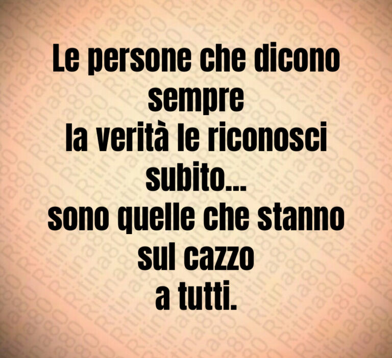 Le persone che dicono sempre
la verità le riconosci subito   
sono quelle che stanno sul cazzo
a tutti