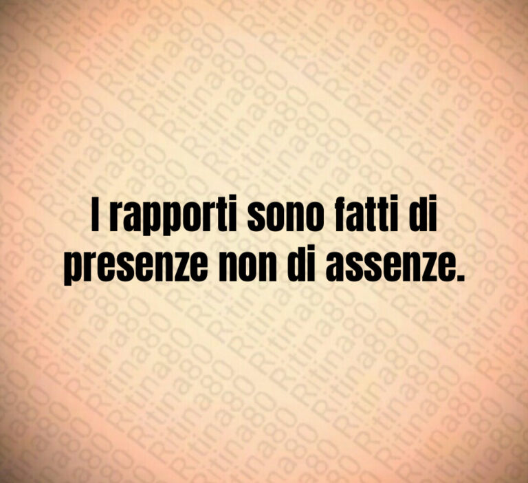 I rapporti sono fatti di
presenze non di assenze